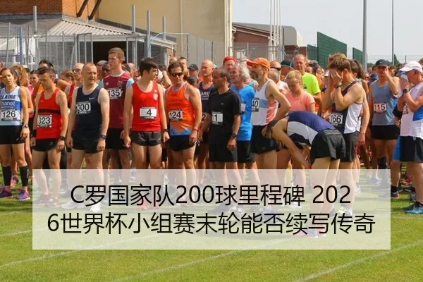 C罗国家队200球里程碑 2026世界杯小组赛末轮能否续写传奇