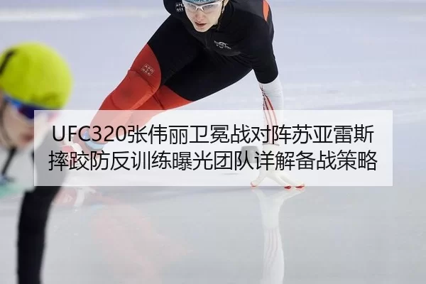 UFC320张伟丽卫冕战对阵苏亚雷斯 摔跤防反训练曝光团队详解备战策略